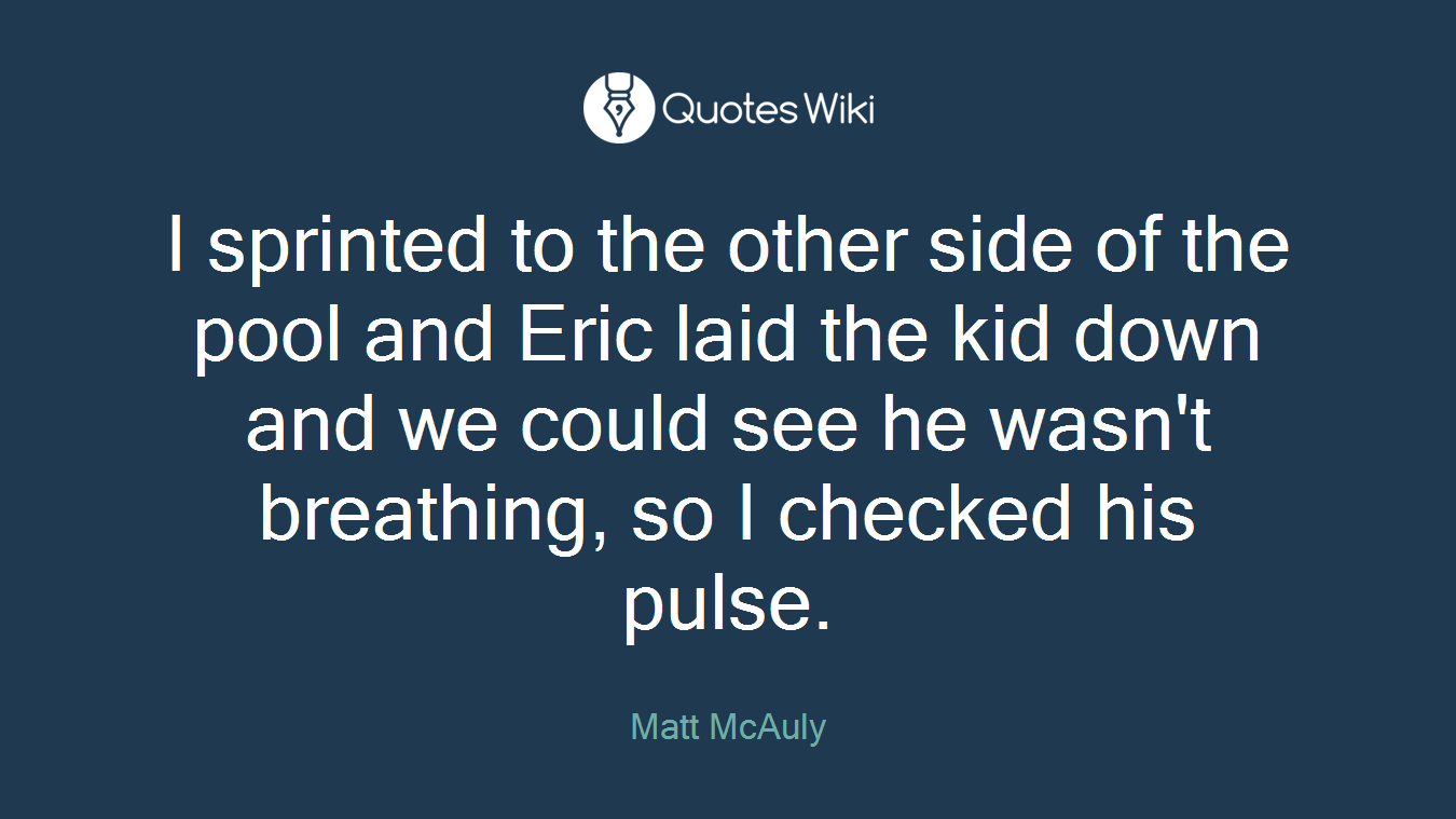 I sprinted to the other side of the pool and Eric laid the kid down and we could see he wasn't breathing, so I checked his pulse.