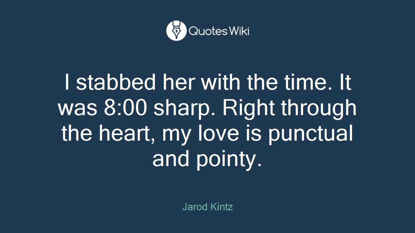 I stabbed her with the time. It was 8:00 sharp. Right through the heart, my love is punctual and pointy.