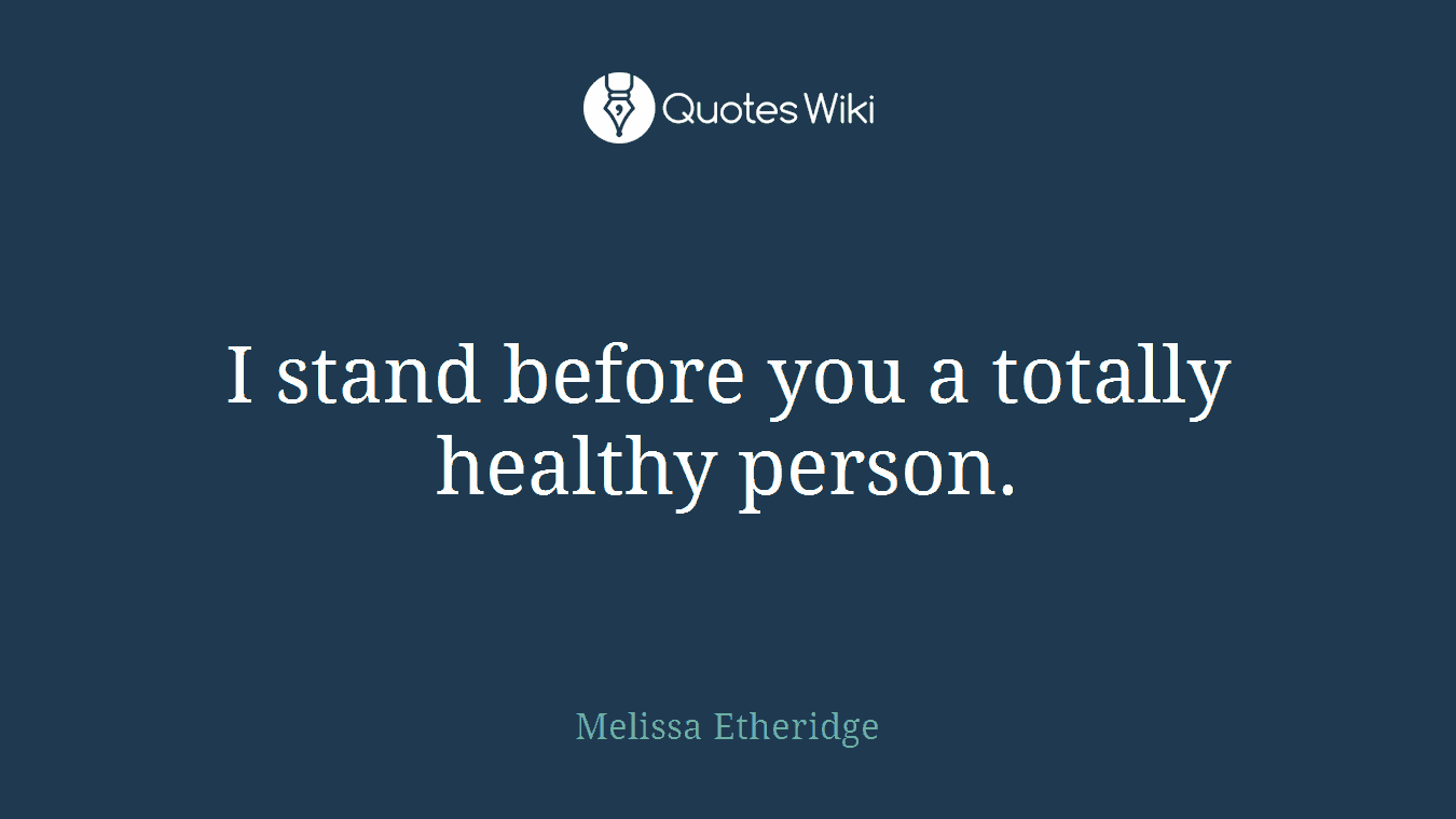I stand before you a totally healthy person.