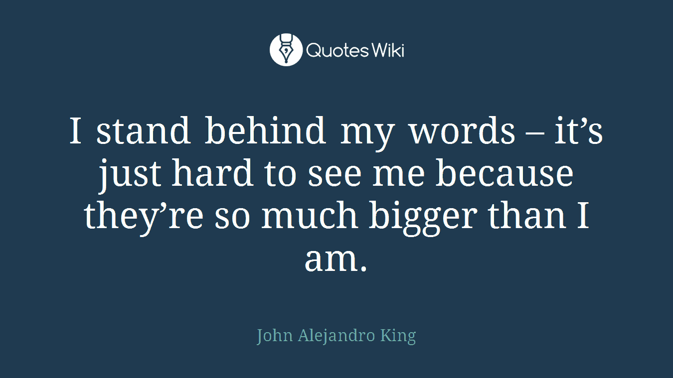 I stand behind my words – it’s just hard to see me because they’re so much bigger than I am.