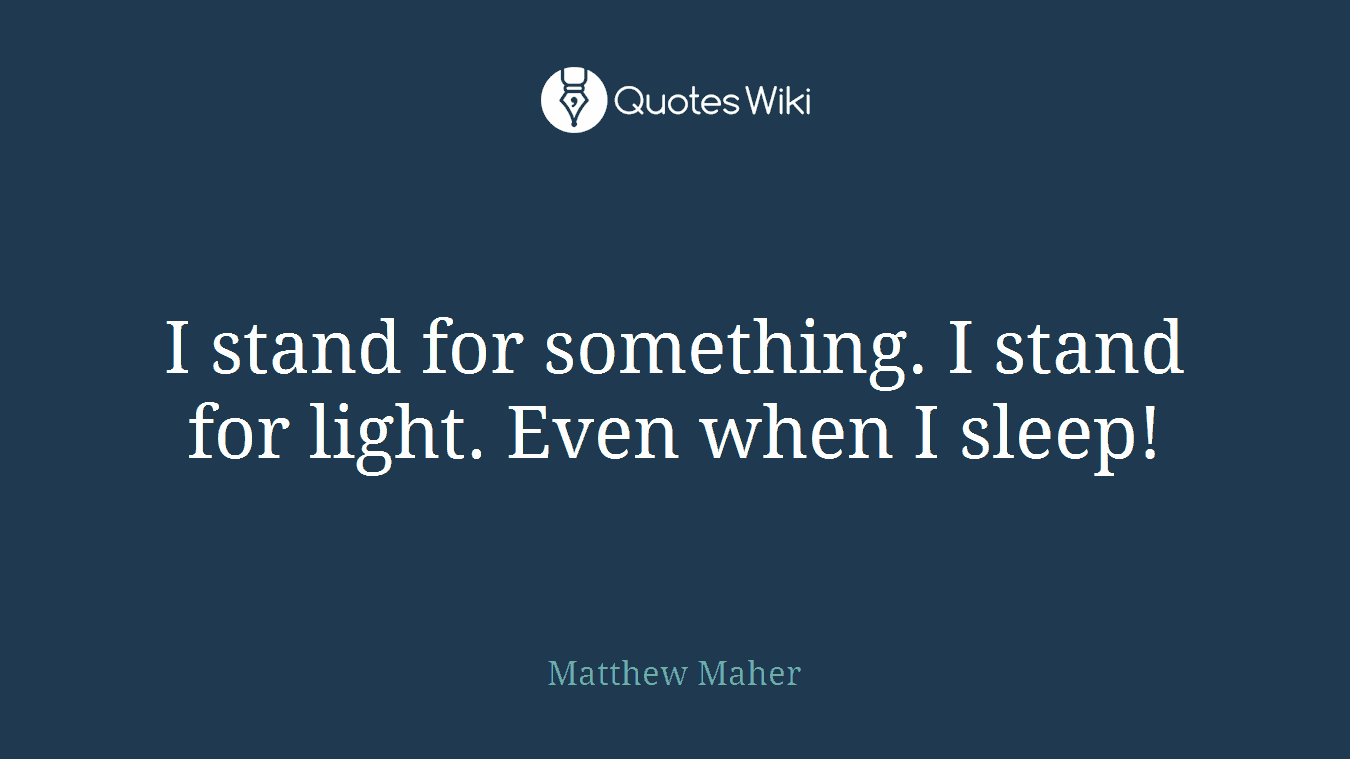 I stand for something. I stand for light. Even when I sleep!