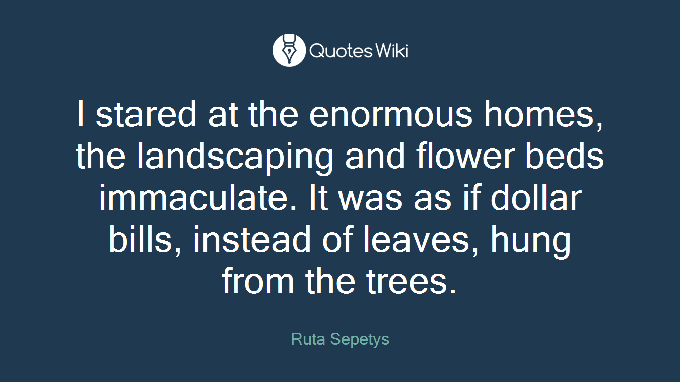 I stared at the enormous homes, the landscaping and flower beds immaculate. It was as if dollar bills, instead of leaves, hung from the trees.