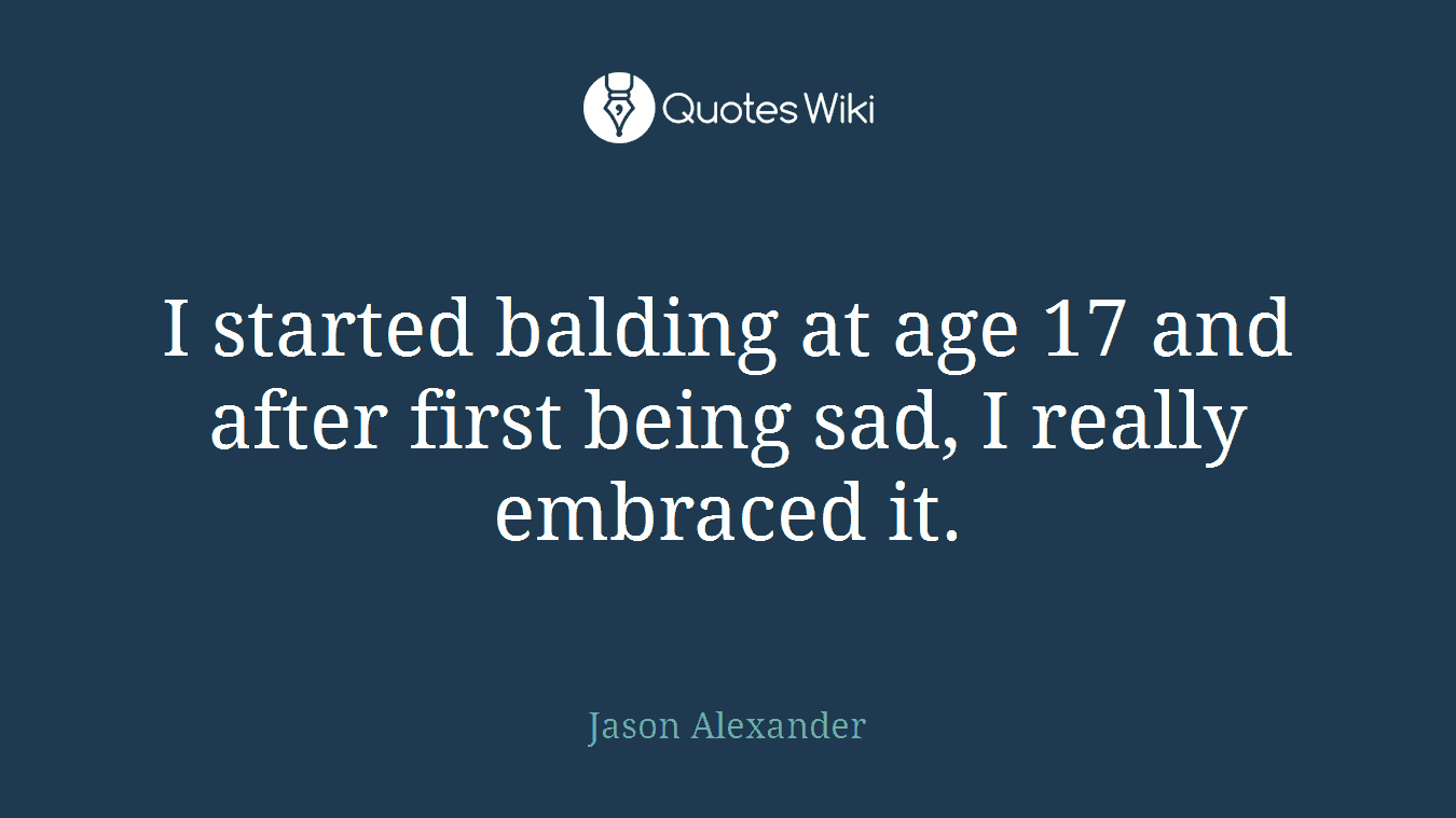 I started balding at age 17 and after first being sad, I really embraced it.