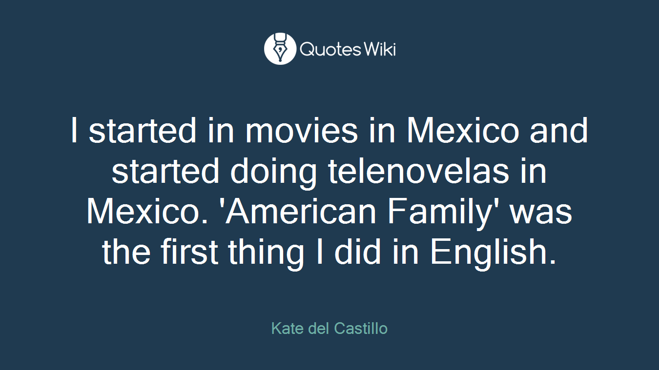 I started in movies in Mexico and started doing telenovelas in Mexico. 'American Family' was the first thing I did in English.