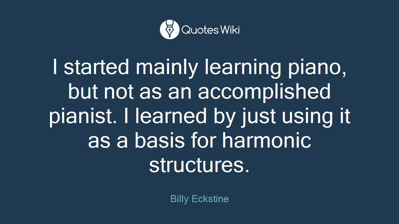 I started mainly learning piano, but not as an accomplished pianist. I learned by just using it as a basis for harmonic structures.