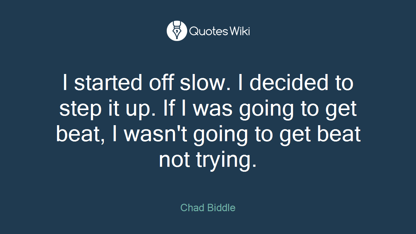 I started off slow. I decided to step it up. If I was going to get beat, I wasn't going to get beat not trying.