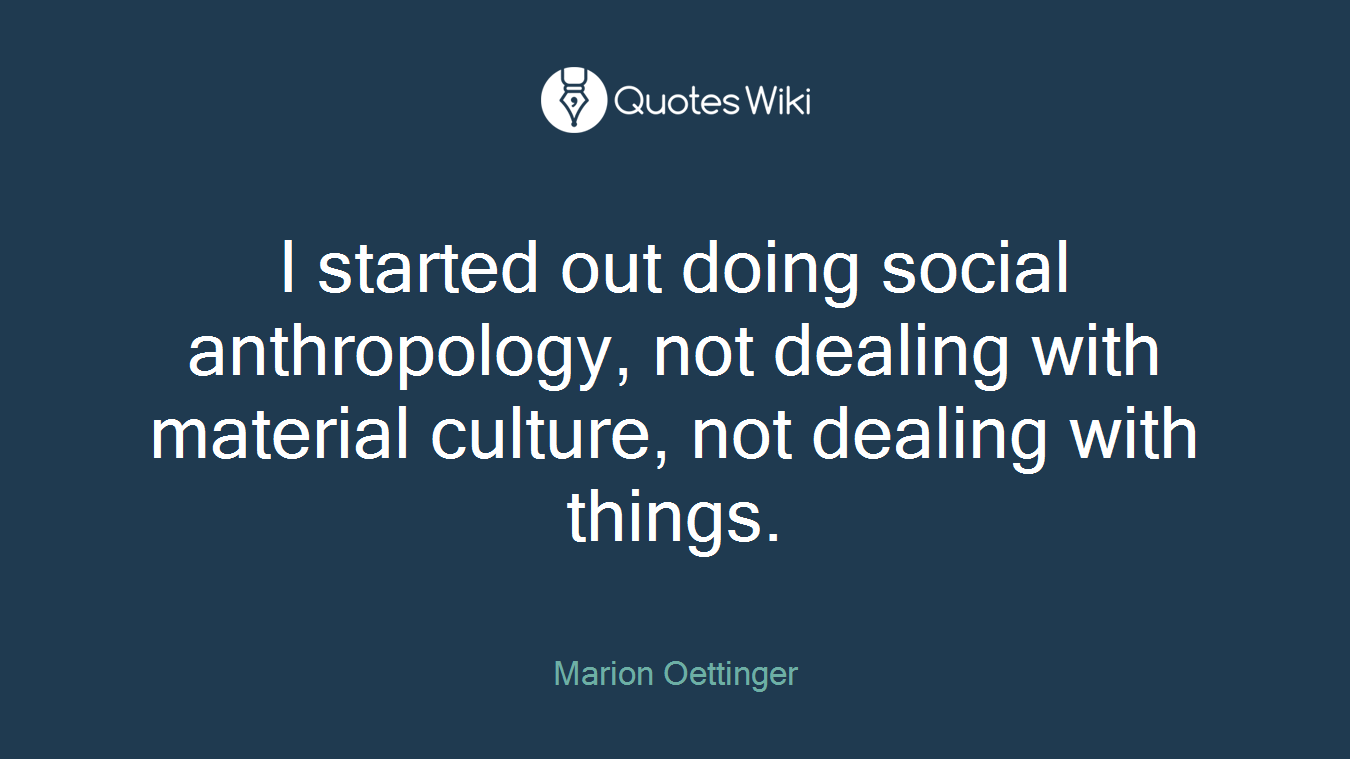 I started out doing social anthropology, not dealing with material culture, not dealing with things.