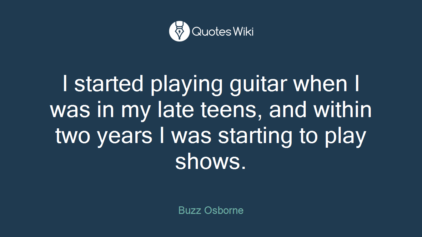 I started playing guitar when I was in my late teens, and within two years I was starting to play shows.