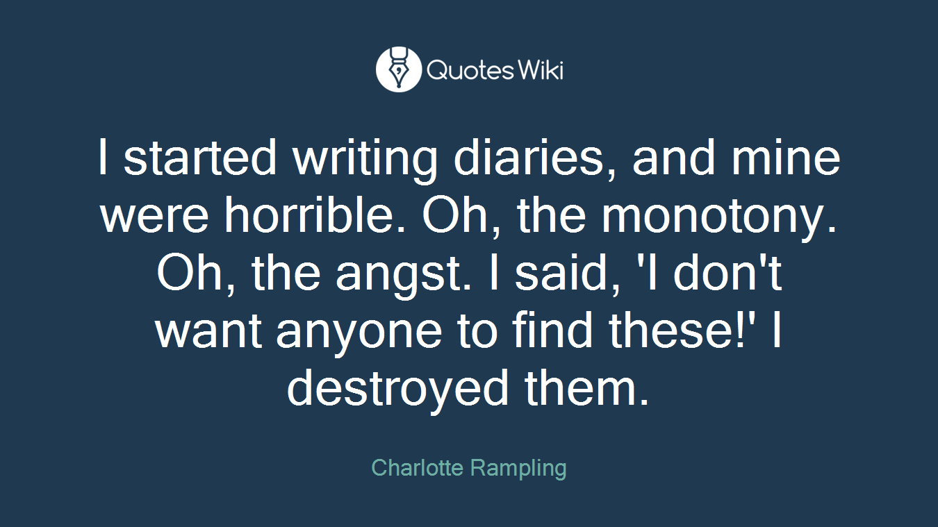 I started writing diaries, and mine were horrible. Oh, the monotony. Oh, the angst. I said, 'I don't want anyone to find these!' I destroyed them.