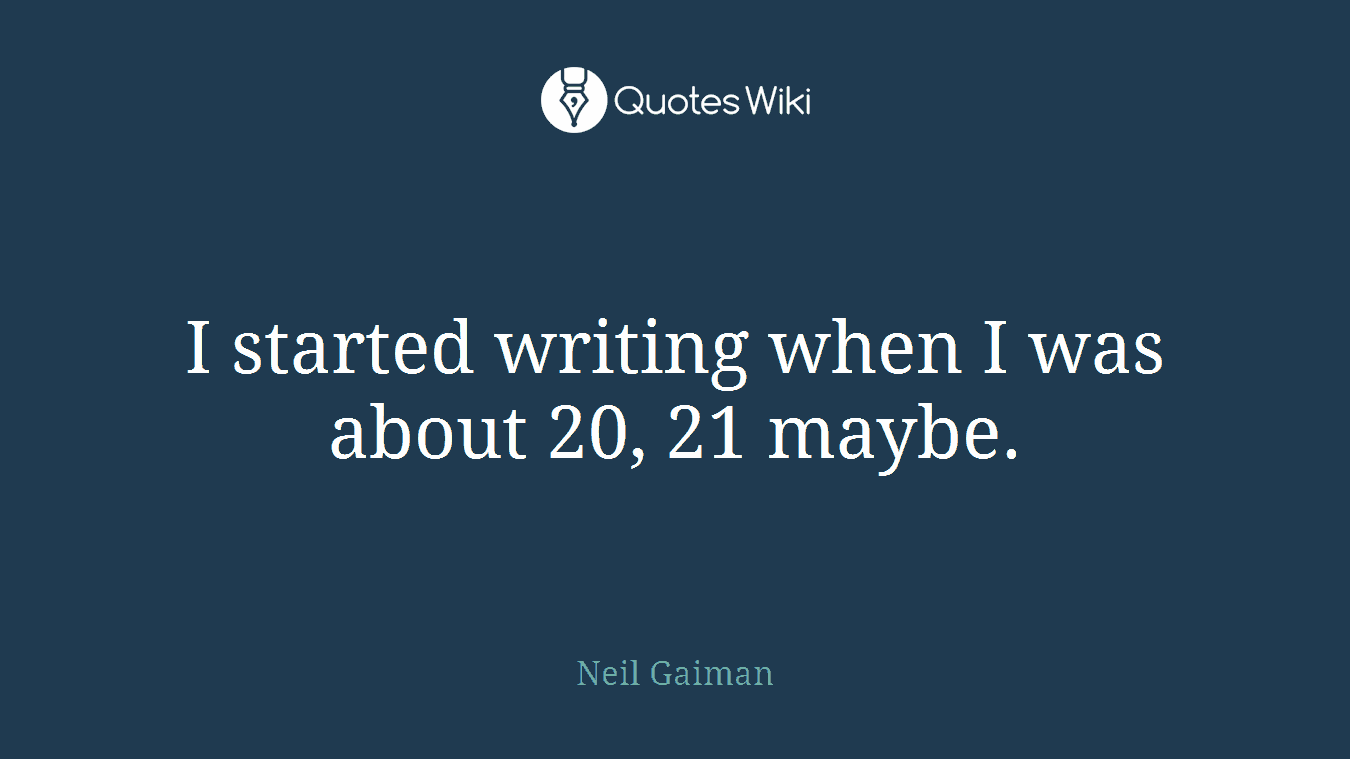 I started writing when I was about 20, 21 maybe.