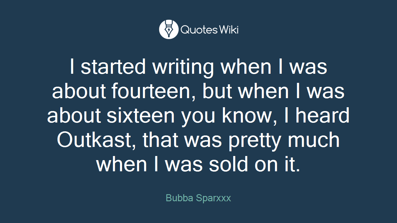 I started writing when I was about fourteen, but when I was about sixteen you know, I heard Outkast, that was pretty much when I was sold on it.