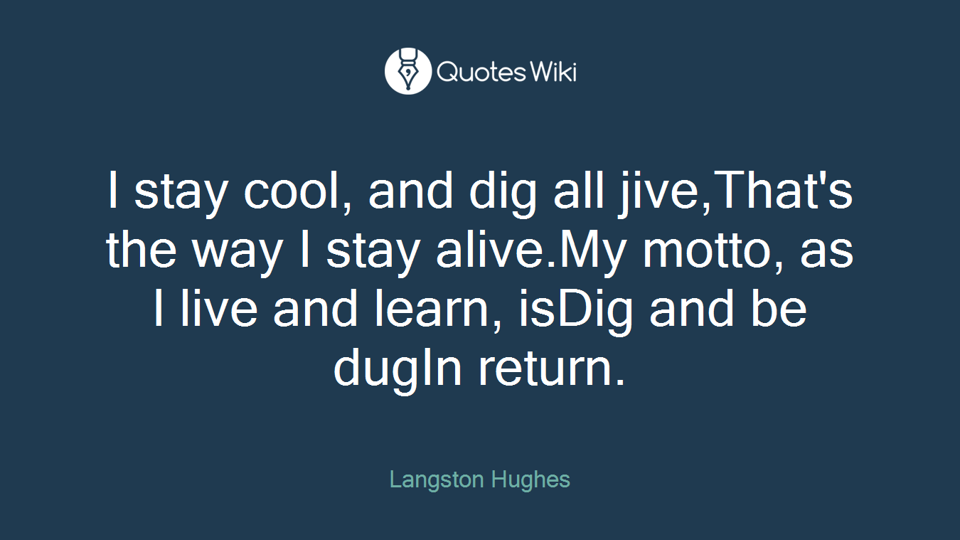 I stay cool, and dig all jive,That's the way I stay alive.My motto, as I live and learn, isDig and be dugIn return.