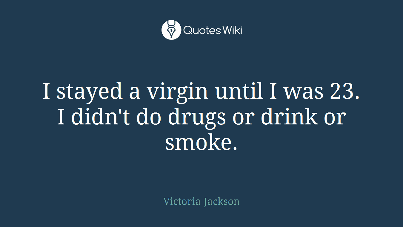 I stayed a virgin until I was 23. I didn't do drugs or drink or smoke.
