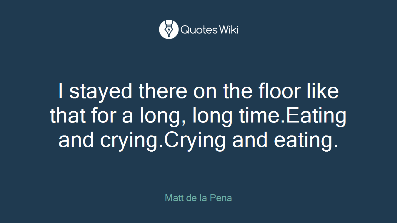 I stayed there on the floor like that for a long, long time.Eating and crying.Crying and eating.