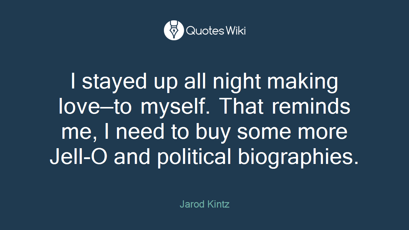 I stayed up all night making love—to myself. That reminds me, I need to buy some more Jell-O and political biographies.