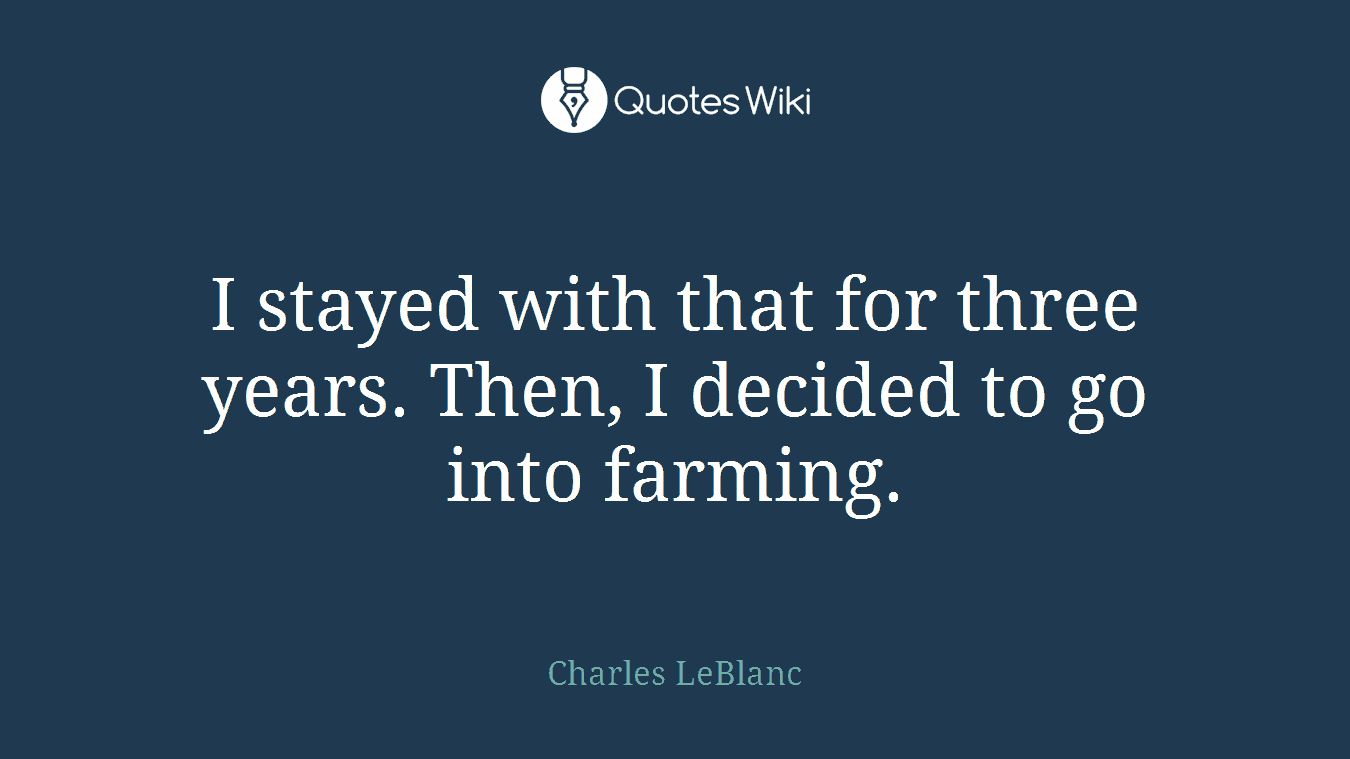 I stayed with that for three years. Then, I decided to go into farming.