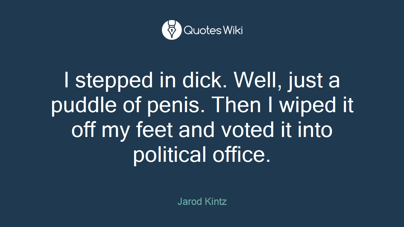 I stepped in dick. Well, just a puddle of penis. Then I wiped it off my feet and voted it into political office.
