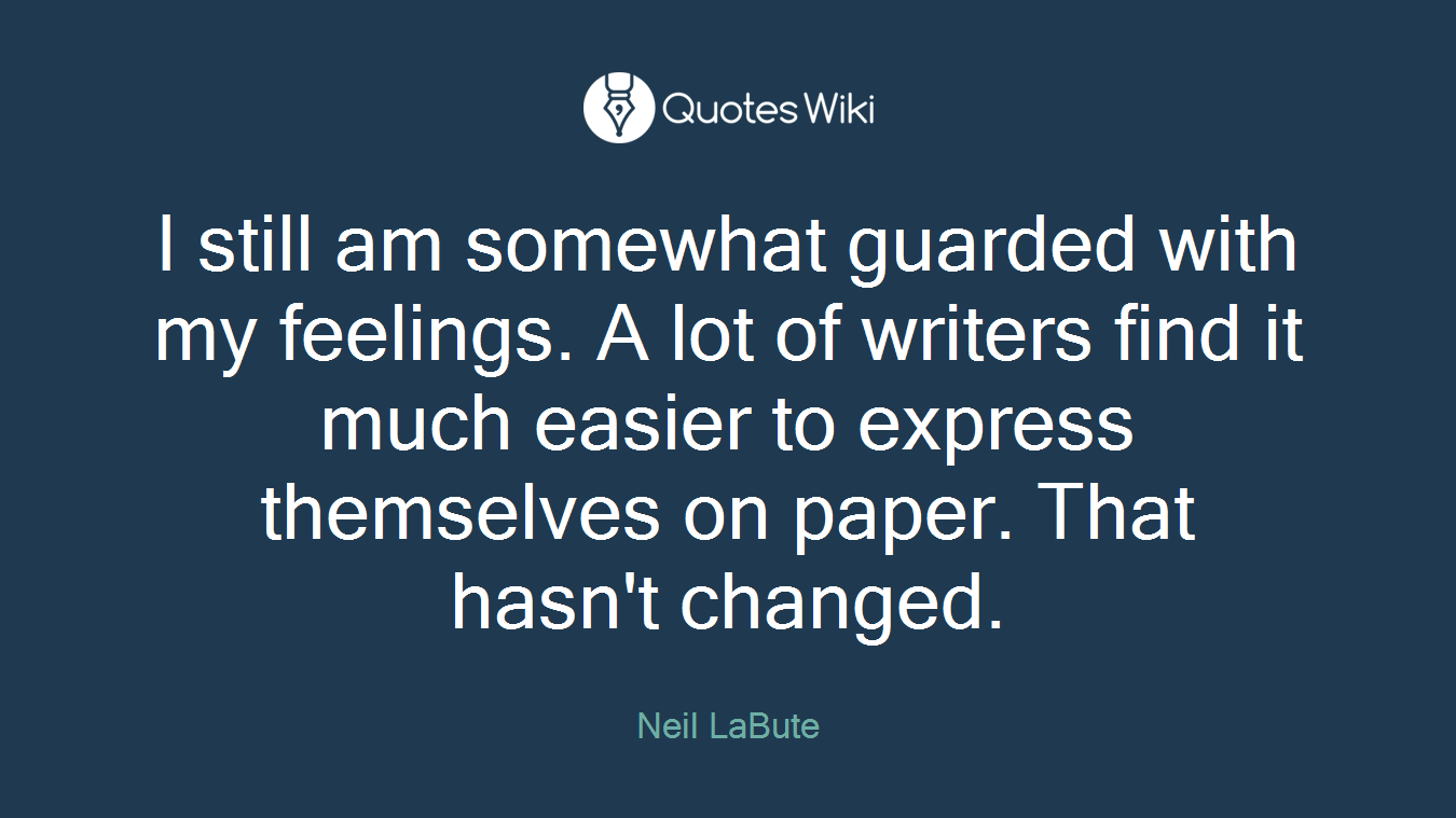 I still am somewhat guarded with my feelings. A lot of writers find it much easier to express themselves on paper. That hasn't changed.