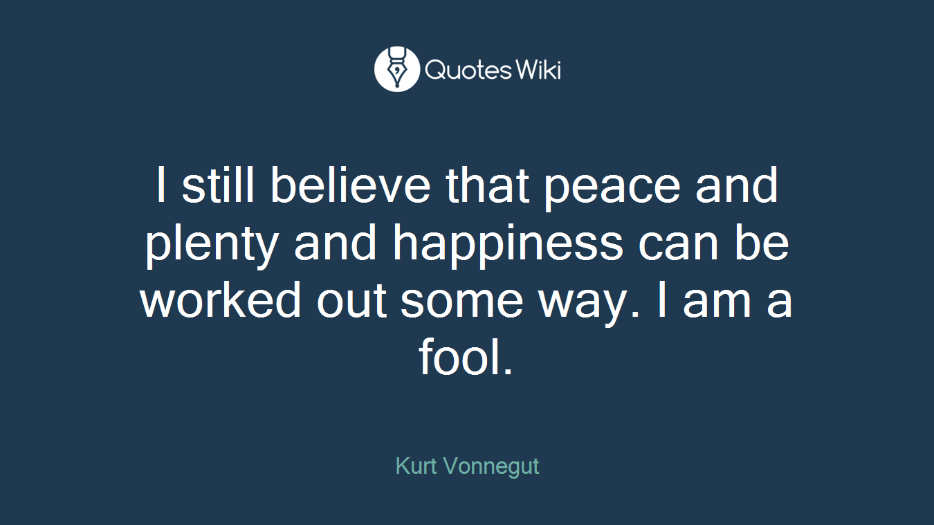 I still believe that peace and plenty and happiness can be worked out some way. I am a fool.
