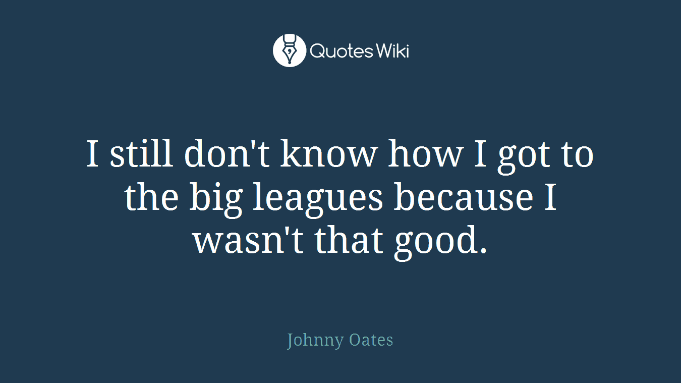 I still don't know how I got to the big leagues because I wasn't that good.