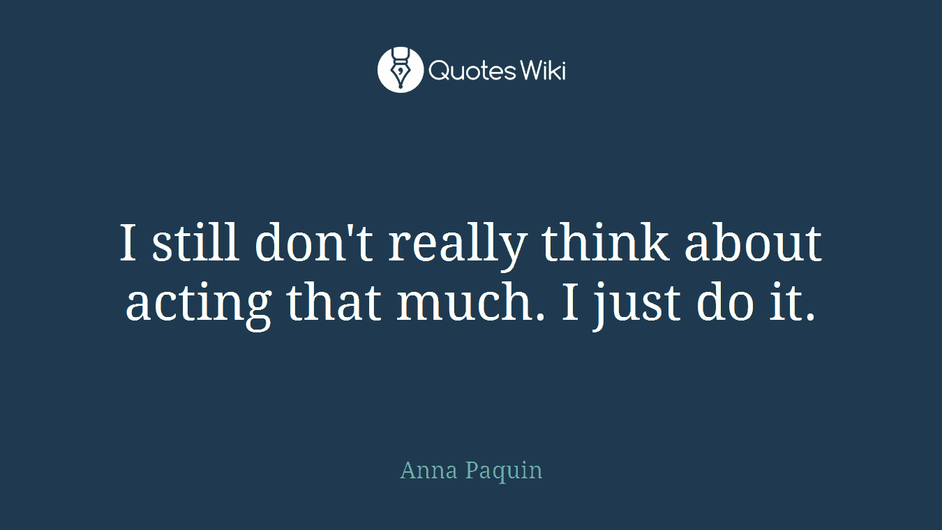I still don't really think about acting that much. I just do it.