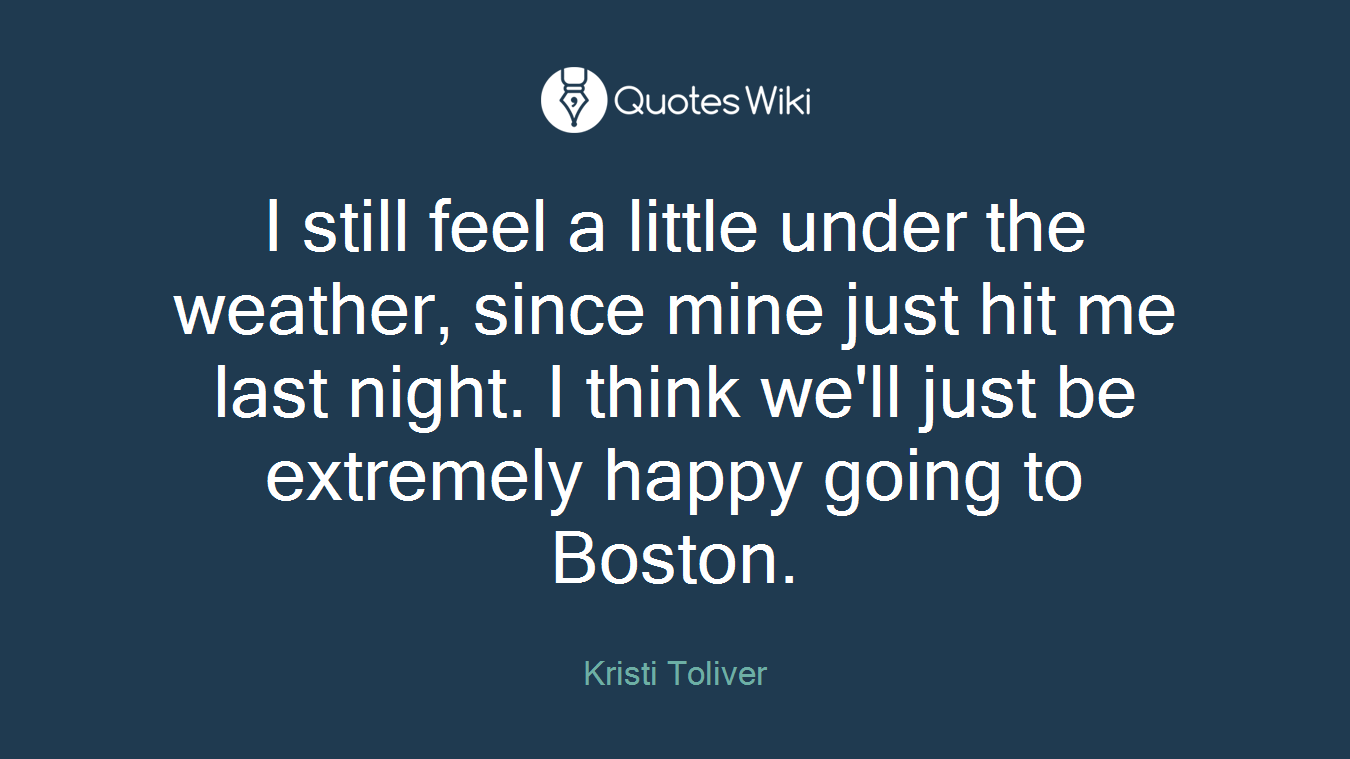 I still feel a little under the weather, since mine just hit me last night. I think we'll just be extremely happy going to Boston.