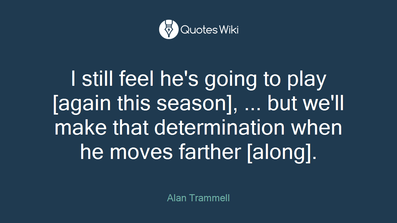 I still feel he's going to play [again this season], ... but we'll make that determination when he moves farther [along].