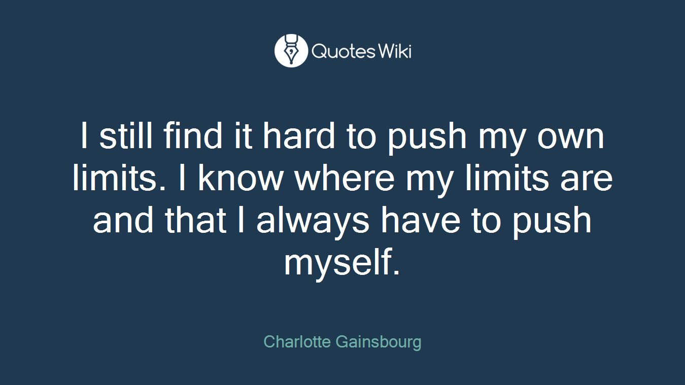 I still find it hard to push my own limits. I know where my limits are and that I always have to push myself.