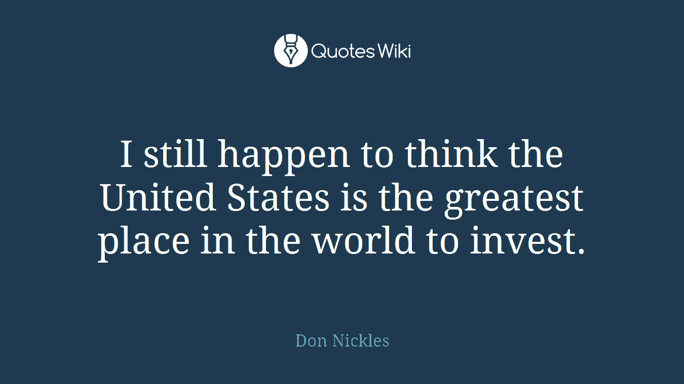 I still happen to think the United States is the greatest place in the world to invest.