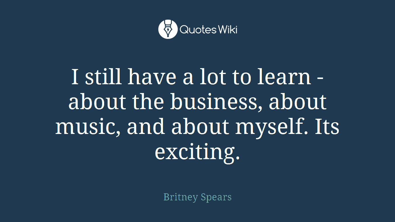 I still have a lot to learn - about the business, about music, and about myself. Its exciting.