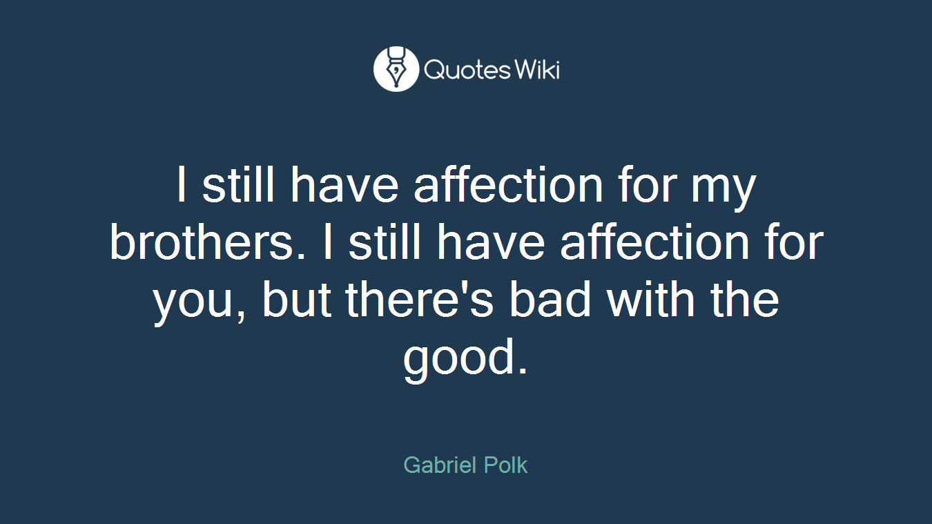 I still have affection for my brothers. I still have affection for you, but there's bad with the good.