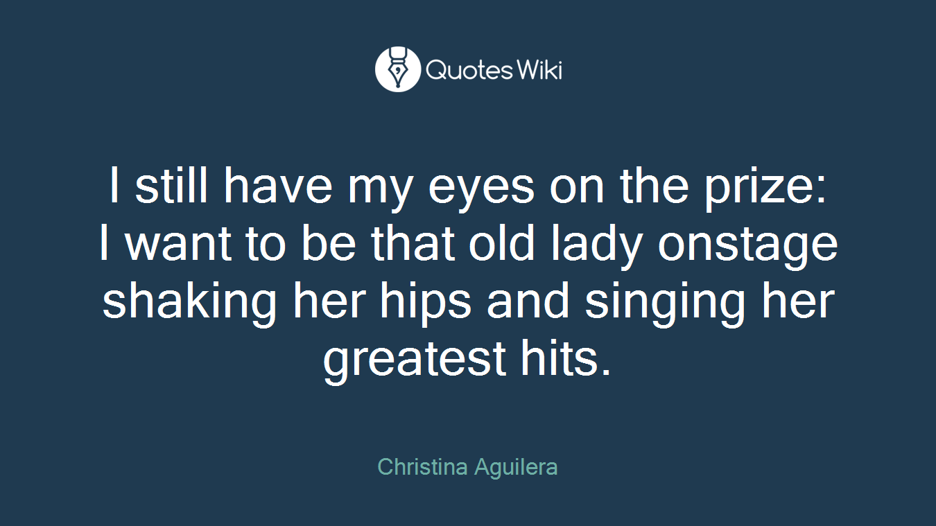I still have my eyes on the prize: I want to be that old lady onstage shaking her hips and singing her greatest hits.