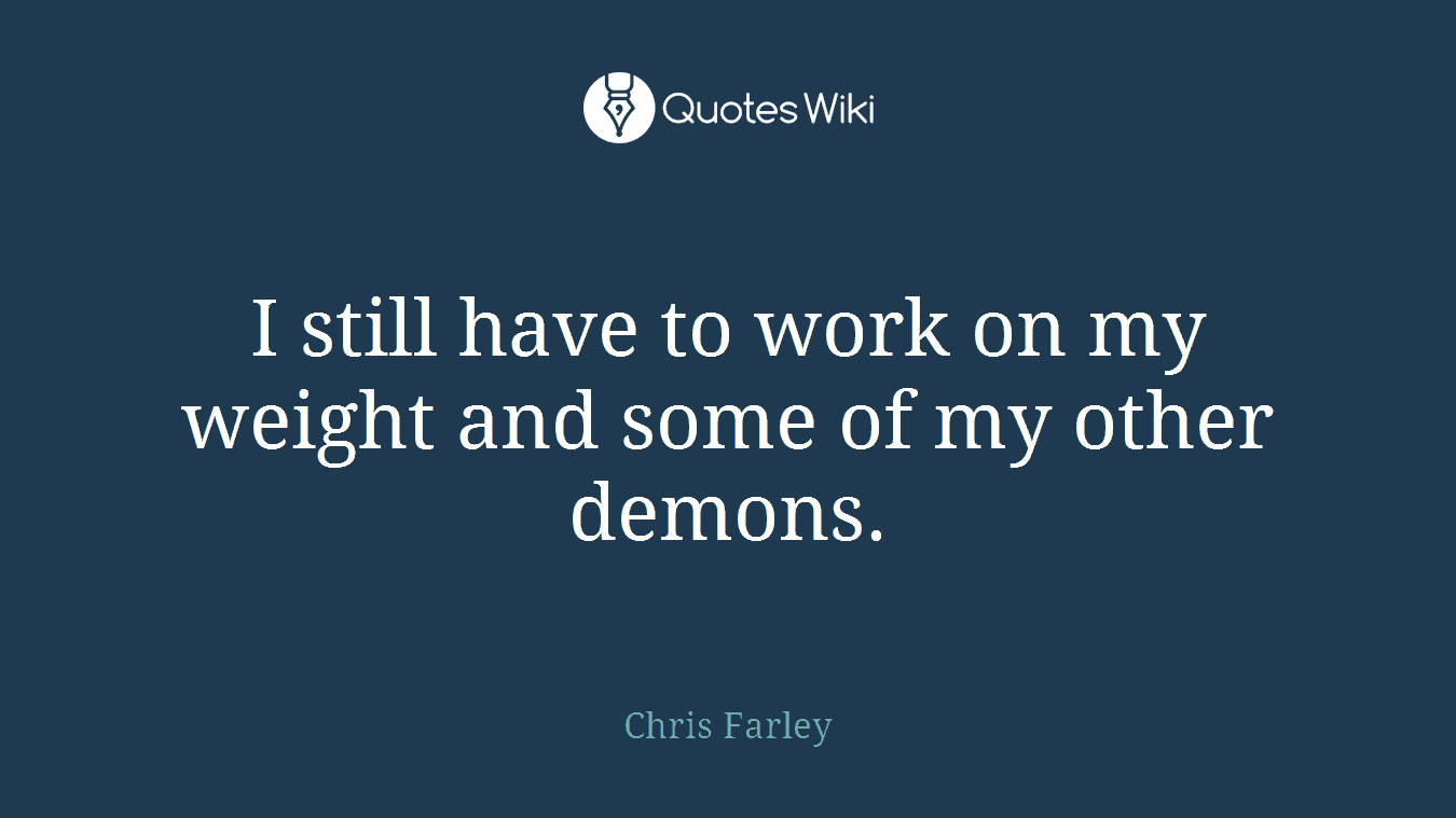I still have to work on my weight and some of my other demons.
