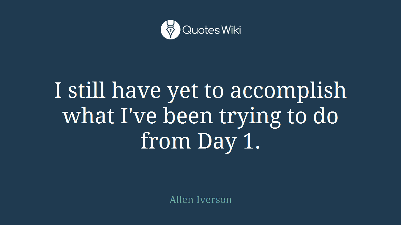 I still have yet to accomplish what I've been trying to do from Day 1.