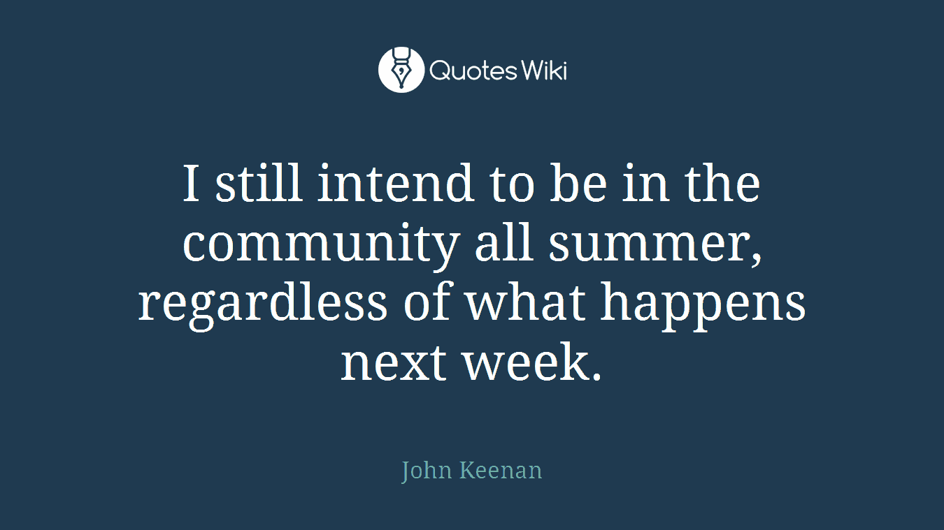 I still intend to be in the community all summer, regardless of what happens next week.