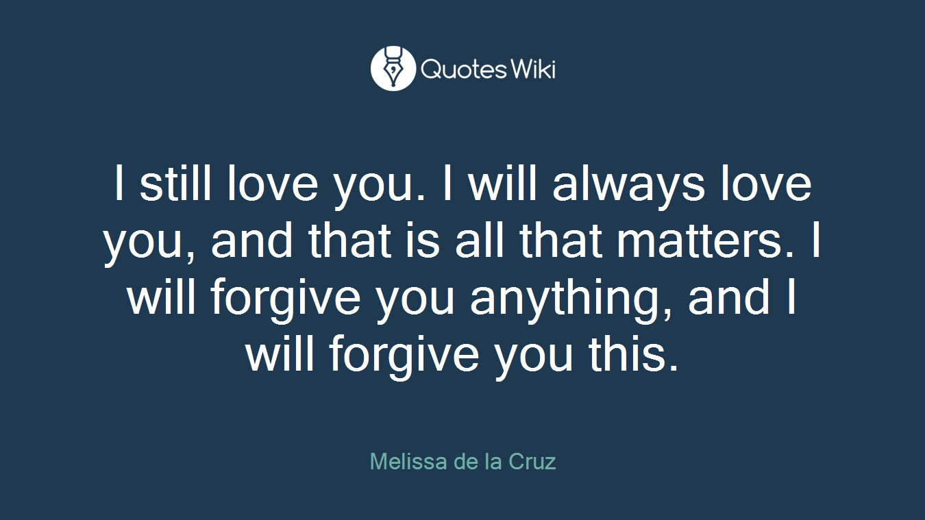 I still love you. I will always love you, and that is all that matters. I will forgive you anything, and I will forgive you this.