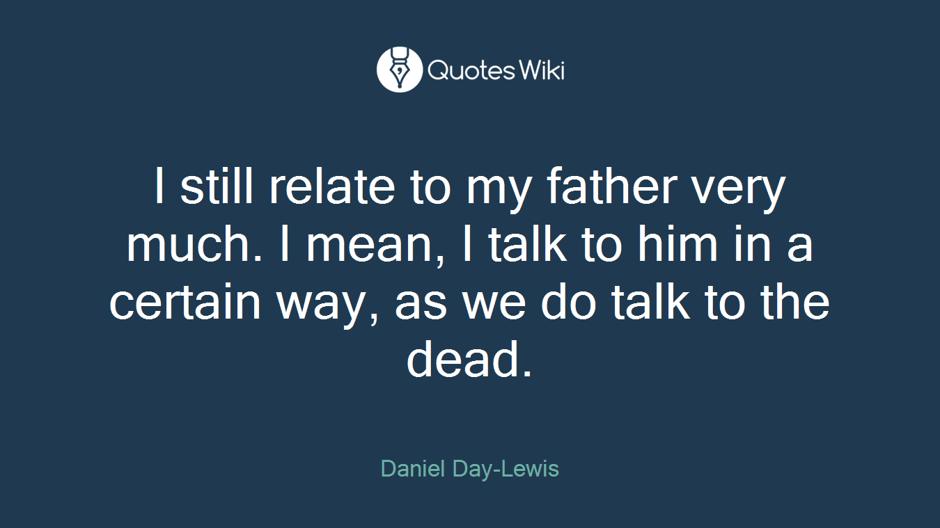 I still relate to my father very much. I mean, I talk to him in a certain way, as we do talk to the dead.