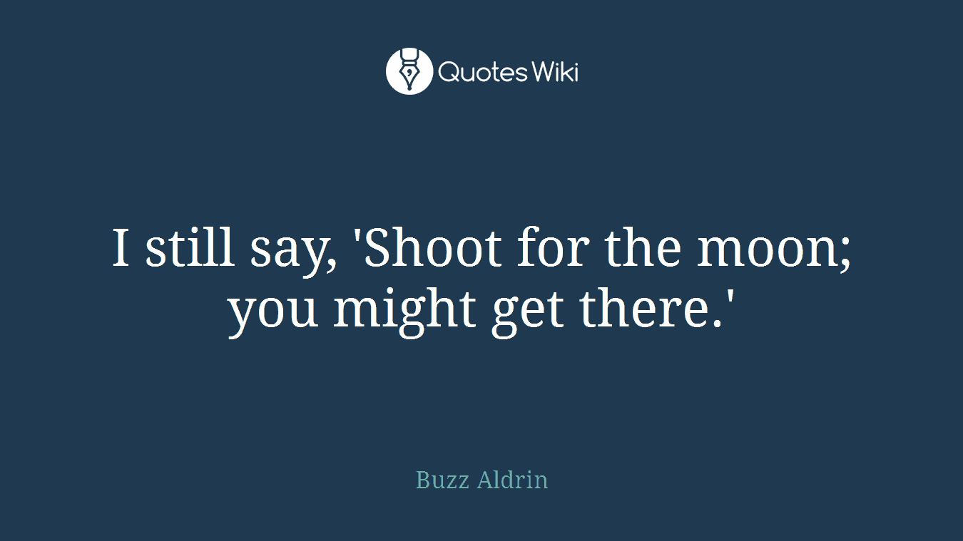 I still say, 'Shoot for the moon; you might get there.'
