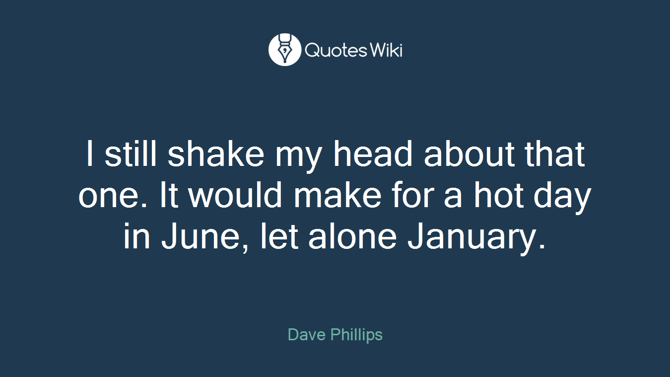 I still shake my head about that one. It would make for a hot day in June, let alone January.