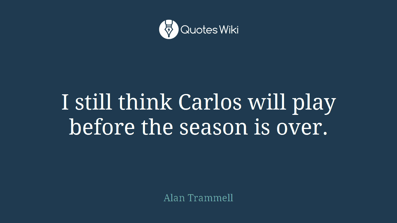 I still think Carlos will play before the season is over.
