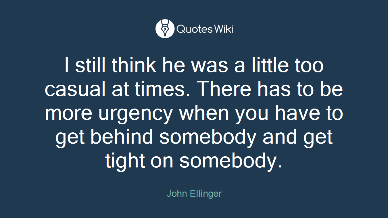 I still think he was a little too casual at times. There has to be more urgency when you have to get behind somebody and get tight on somebody.