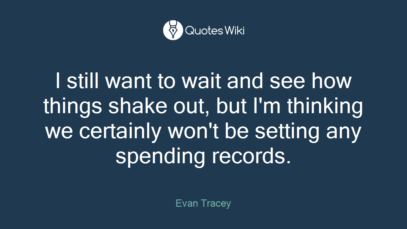 I still want to wait and see how things shake out, but I'm thinking we certainly won't be setting any spending records.