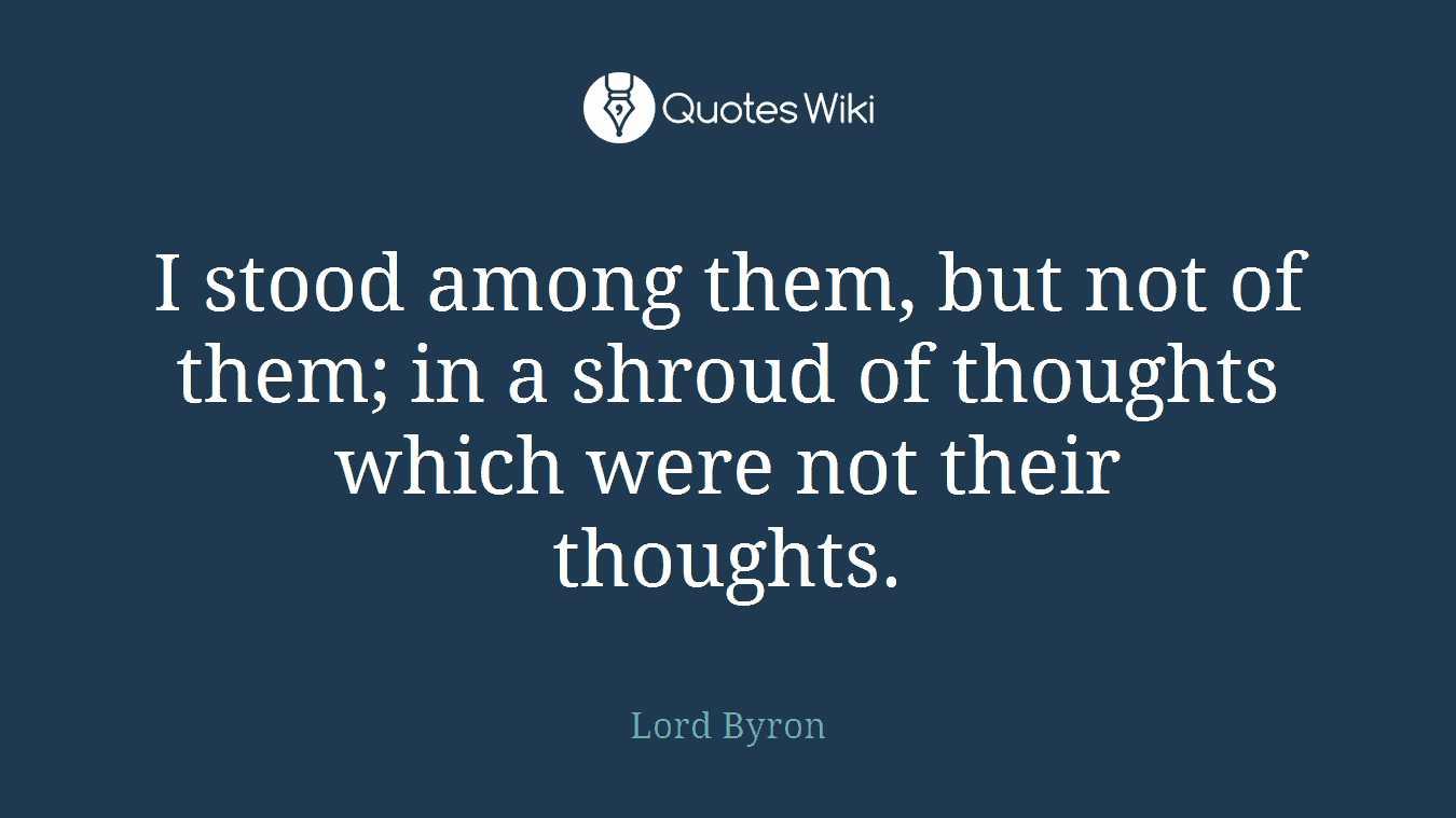 I stood among them, but not of them; in a shroud of thoughts which were not their thoughts.