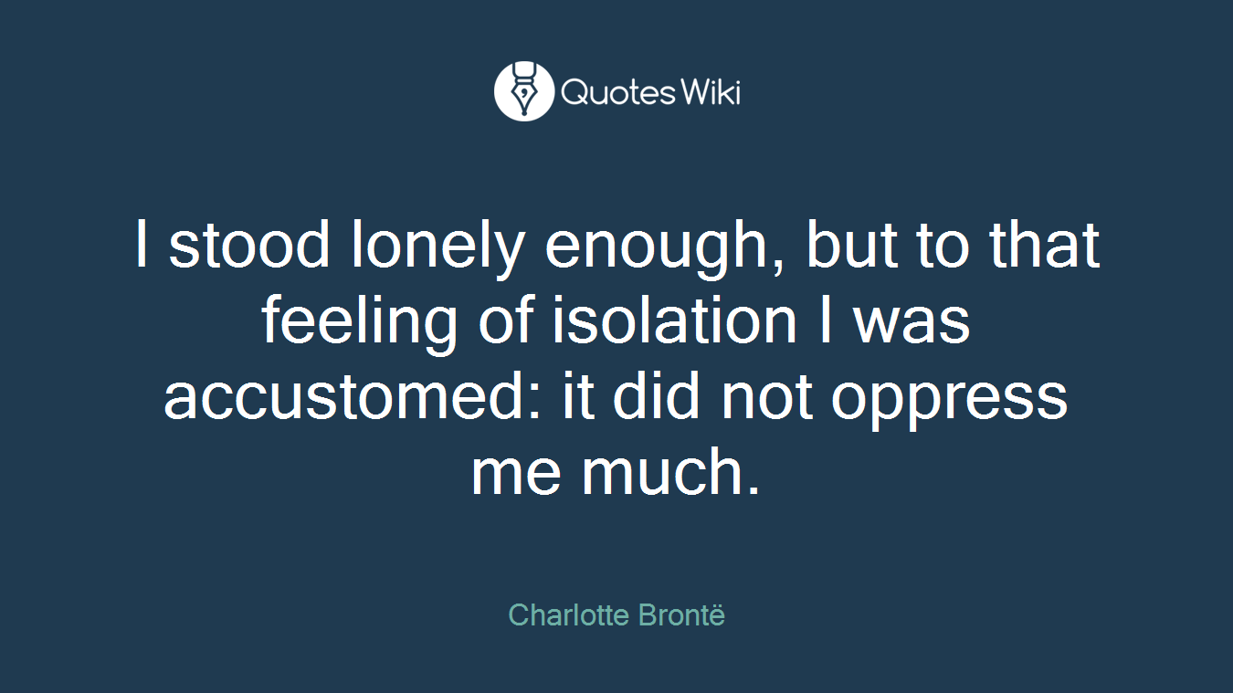 I stood lonely enough, but to that feeling of isolation I was accustomed: it did not oppress me much.