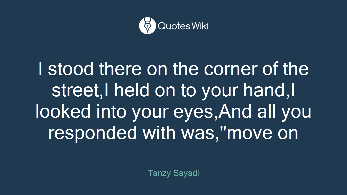 I stood there on the corner of the street,I held on to your hand,I looked into your eyes,And all you responded with was,"move on