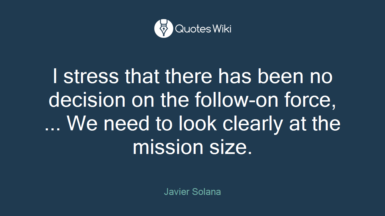 I stress that there has been no decision on the follow-on force, ... We need to look clearly at the mission size.