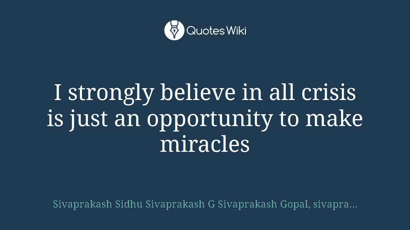 I strongly believe in all crisis is just an opportunity to make miracles