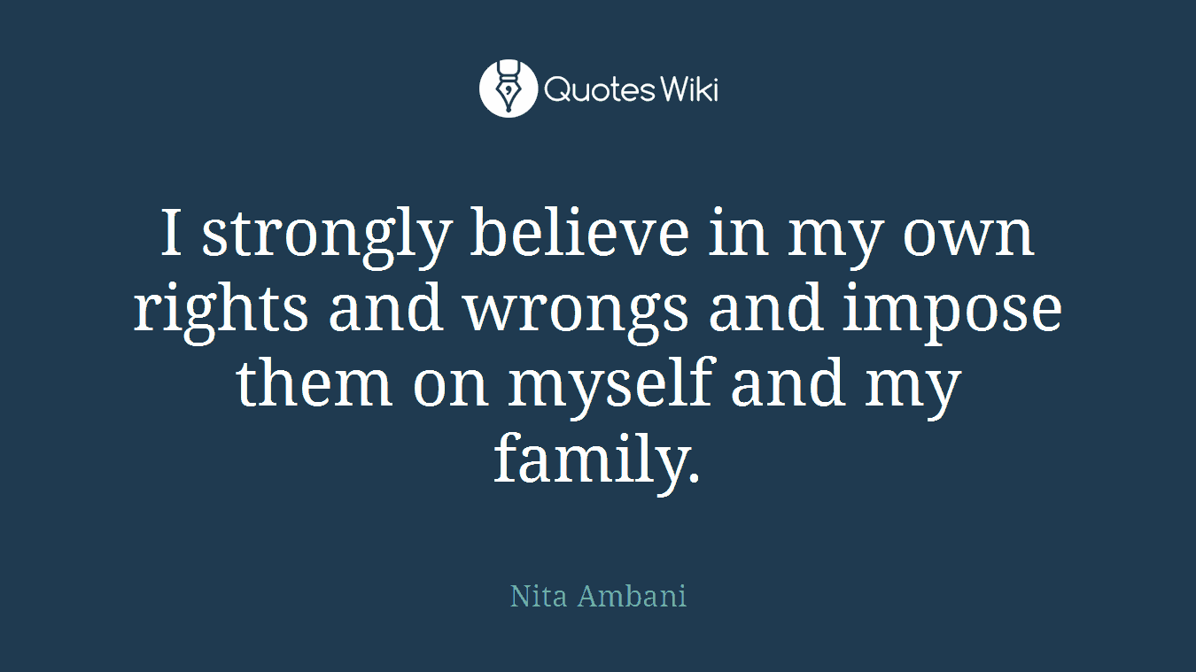 I strongly believe in my own rights and wrongs and impose them on myself and my family.