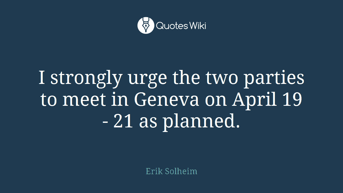I strongly urge the two parties to meet in Geneva on April 19 - 21 as planned.
