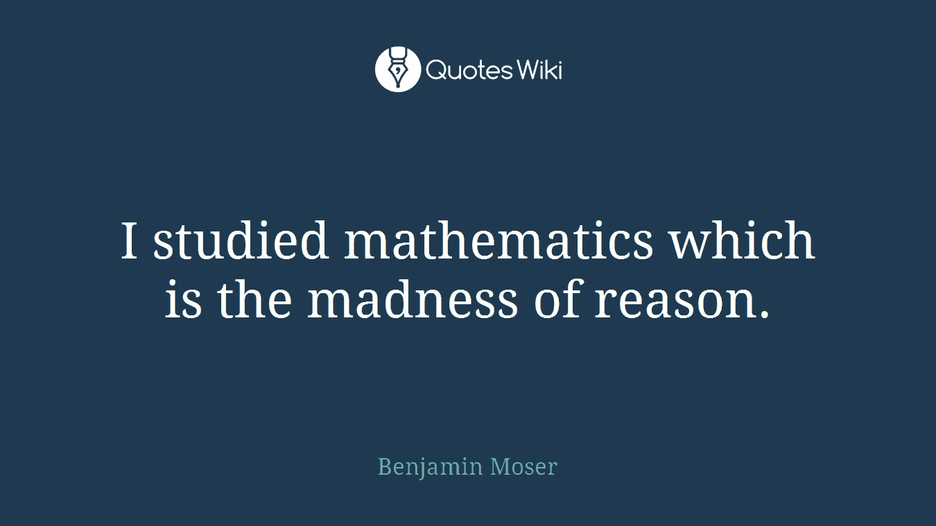 I studied mathematics which is the madness of reason.
